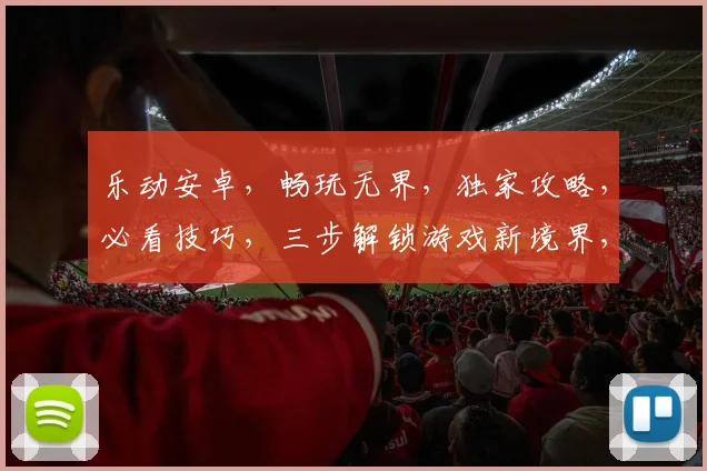 乐动安卓，畅玩无界，独家攻略，必看技巧，三步解锁游戏新境界，体验极致乐趣