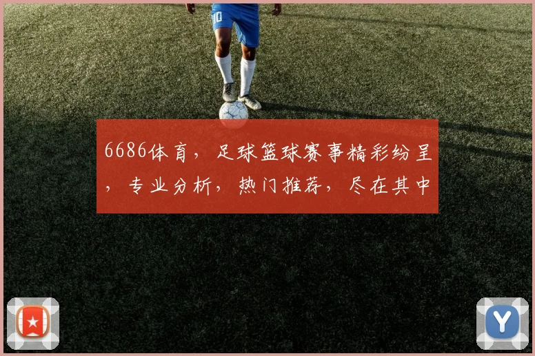 6686体育，足球篮球赛事精彩纷呈，专业分析，热门推荐，尽在其中，不容错过