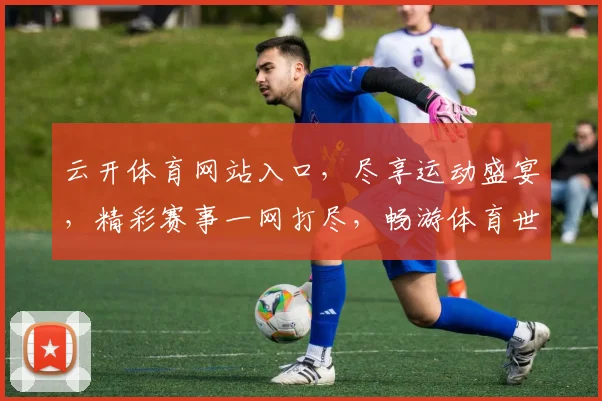 云开体育网站入口，尽享运动盛宴，精彩赛事一网打尽，畅游体育世界，尽在云端