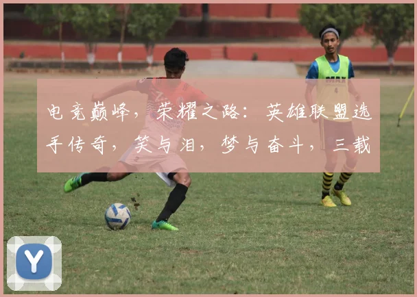 电竞巅峰，荣耀之路：英雄联盟选手传奇，笑与泪，梦与奋斗，三载春秋