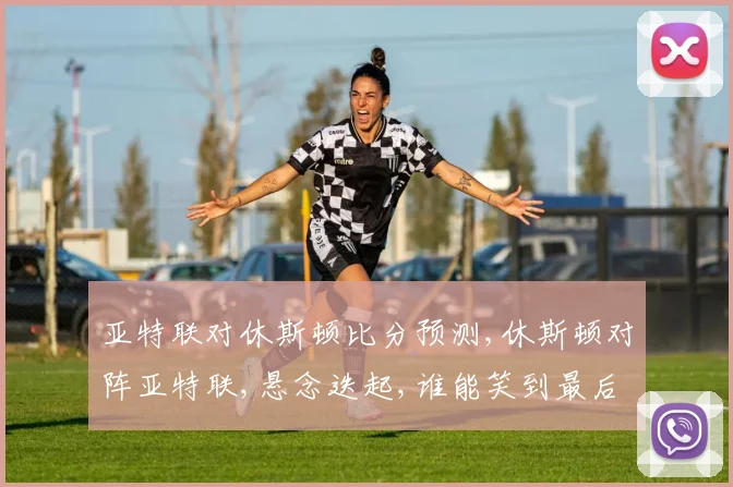 亚特联对休斯顿比分预测,休斯顿对阵亚特联,悬念迭起,谁能笑到最后