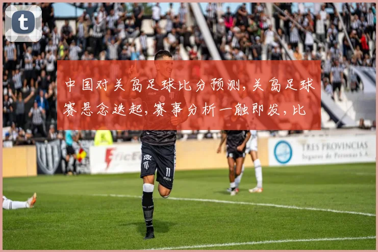 中国对关岛足球比分预测,关岛足球赛悬念迭起,赛事分析一触即发,比分揭晓谁主沉浮