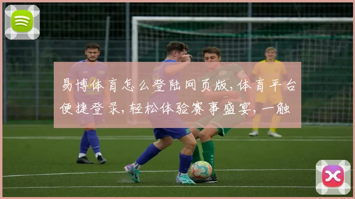 易博体育怎么登陆网页版,体育平台便捷登录,轻松体验赛事盛宴,一触即达