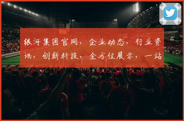 银河集团官网，企业动态，行业资讯，创新科技，全方位展示，一站式服务，助力企业腾飞