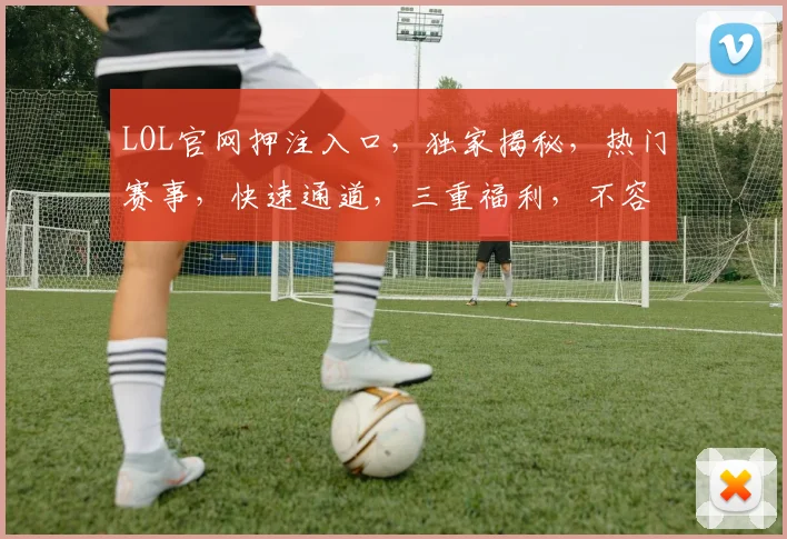 LOL官网押注入口，独家揭秘，热门赛事，快速通道，三重福利，不容错过，敬请关注