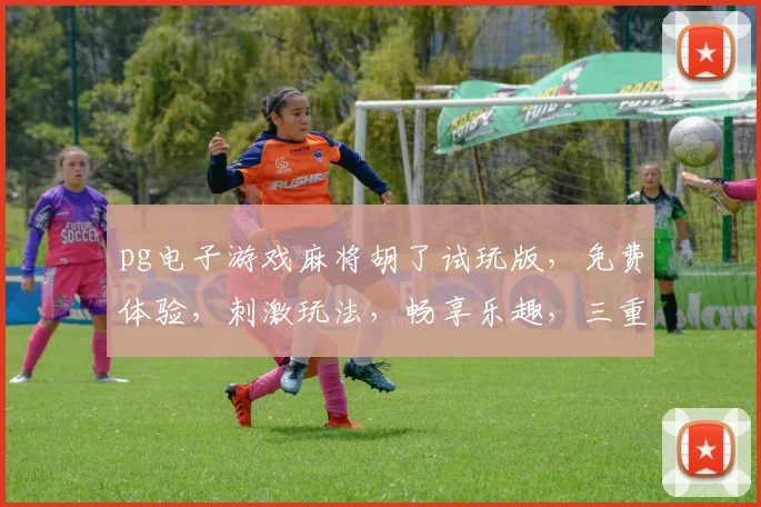 pg电子游戏麻将胡了试玩版，免费体验，刺激玩法，畅享乐趣，三重惊喜，不容错过