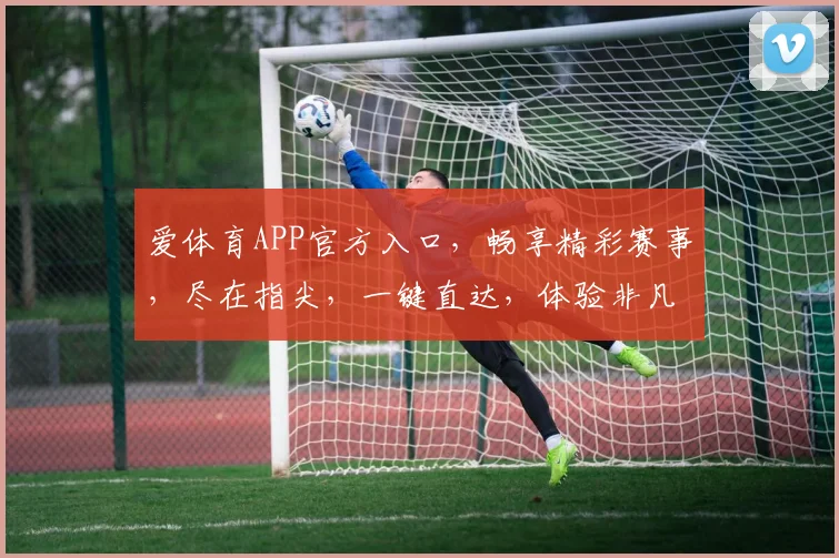 爱体育APP官方入口，畅享精彩赛事，尽在指尖，一键直达，体验非凡