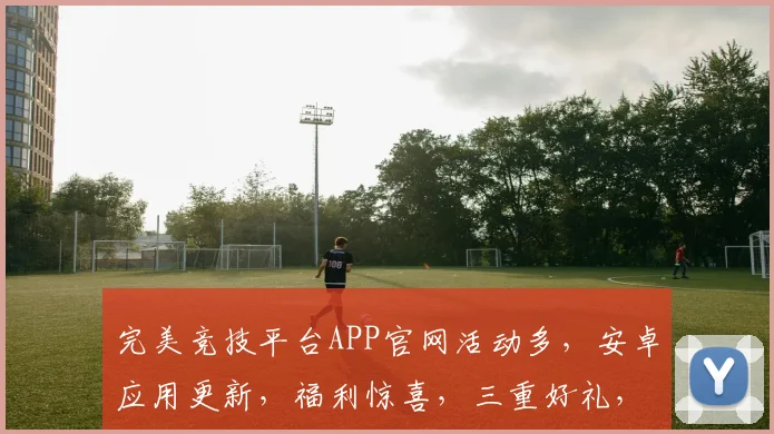 完美竞技平台APP官网活动多，安卓应用更新，福利惊喜，三重好礼，不容错过