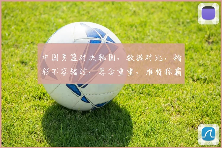 中国男篮对决韩国，数据对比，精彩不容错过，悬念重重，谁将称霸亚洲