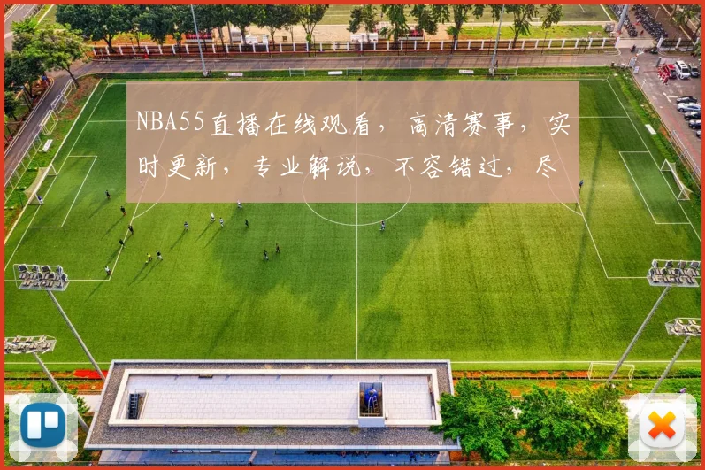 NBA55直播在线观看，高清赛事，实时更新，专业解说，不容错过，尽在指尖
