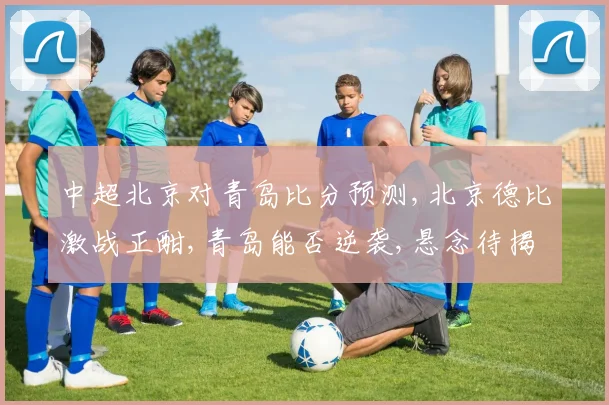 中超北京对青岛比分预测,北京德比激战正酣,青岛能否逆袭,悬念待揭晓,一触即发