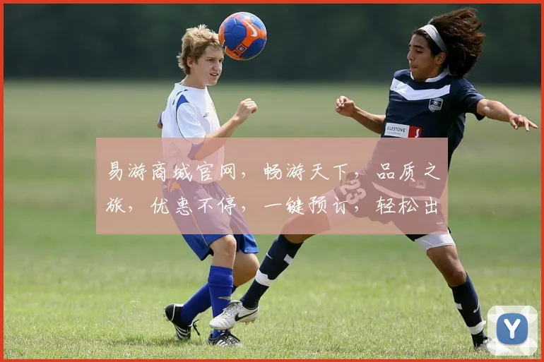 易游商城官网，畅游天下，品质之旅，优惠不停，一键预订，轻松出行，尽享旅游之美，惊喜连连。