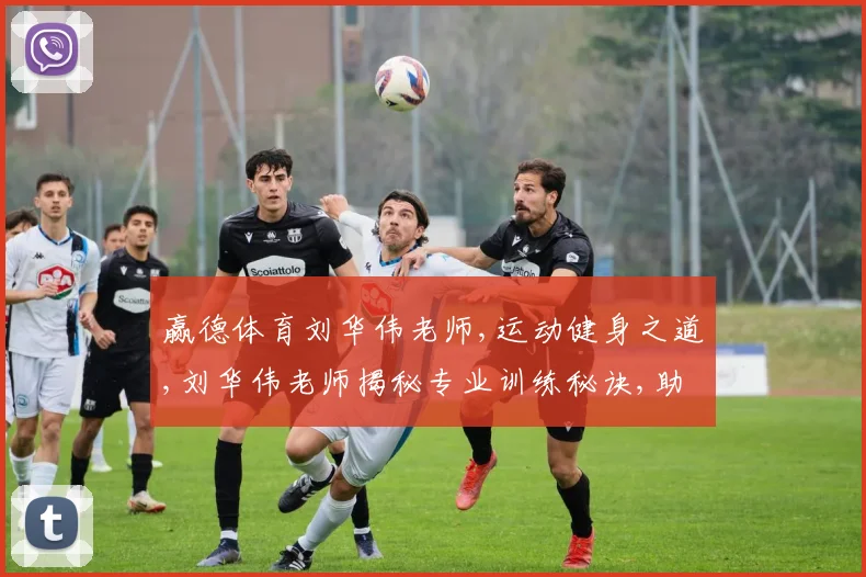 赢德体育刘华伟老师,运动健身之道,刘华伟老师揭秘专业训练秘诀,助你成就非凡