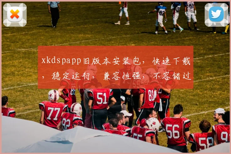 xkdspapp旧版本安装包，快速下载，稳定运行，兼容性强，不容错过，立即体验