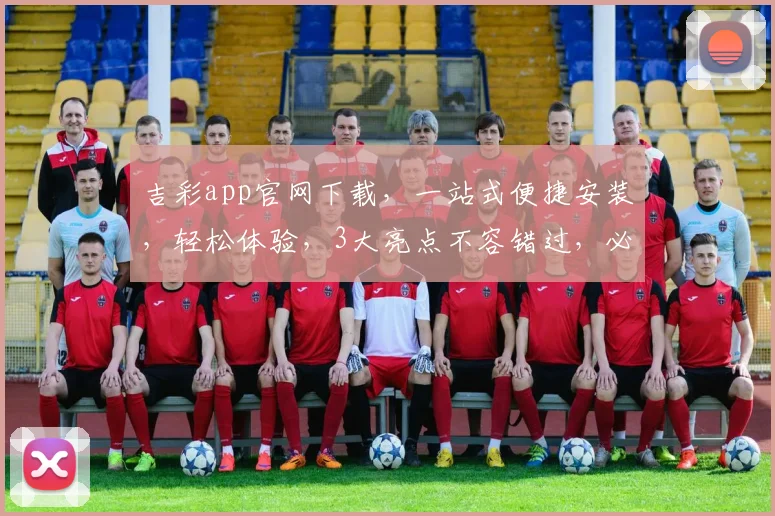 吉彩app官网下载，一站式便捷安装，轻松体验，3大亮点不容错过，必看