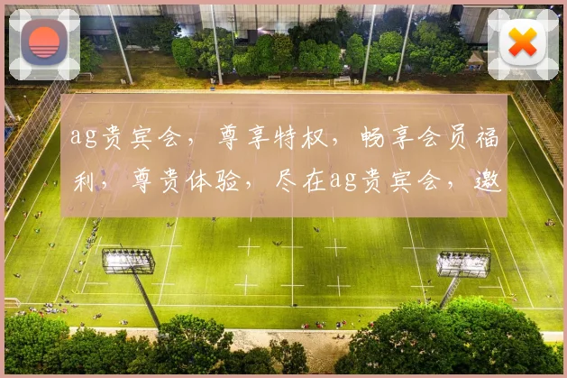 ag贵宾会，尊享特权，畅享会员福利，尊贵体验，尽在ag贵宾会，邀您共鉴