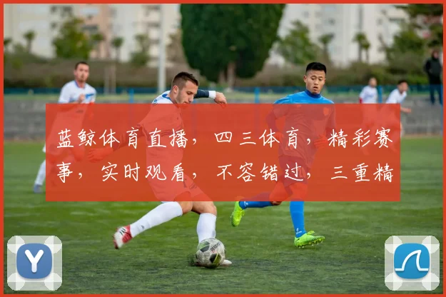 蓝鲸体育直播，四三体育，精彩赛事，实时观看，不容错过，三重精彩，一网打尽