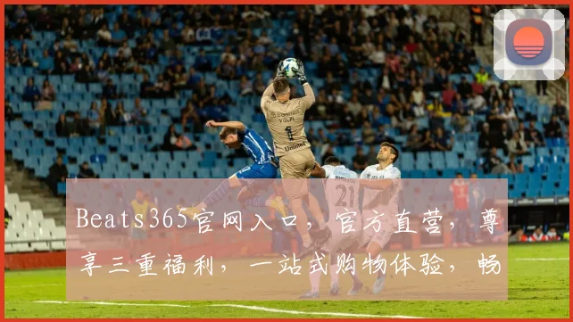 Beats365官网入口，官方直营，尊享三重福利，一站式购物体验，畅享音乐盛宴，不容错过