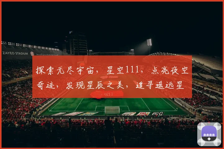探索无尽宇宙，星空111，点亮夜空奇迹，发现星辰之美，追寻遥远星河