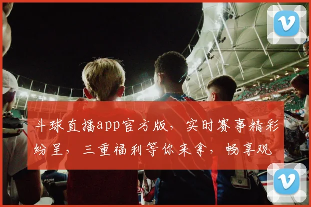 斗球直播app官方版，实时赛事精彩纷呈，三重福利等你来拿，畅享观赛乐趣，独家内容不容错过