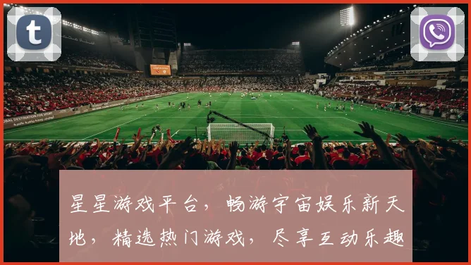 星星游戏平台，畅游宇宙娱乐新天地，精选热门游戏，尽享互动乐趣，玩转虚拟世界